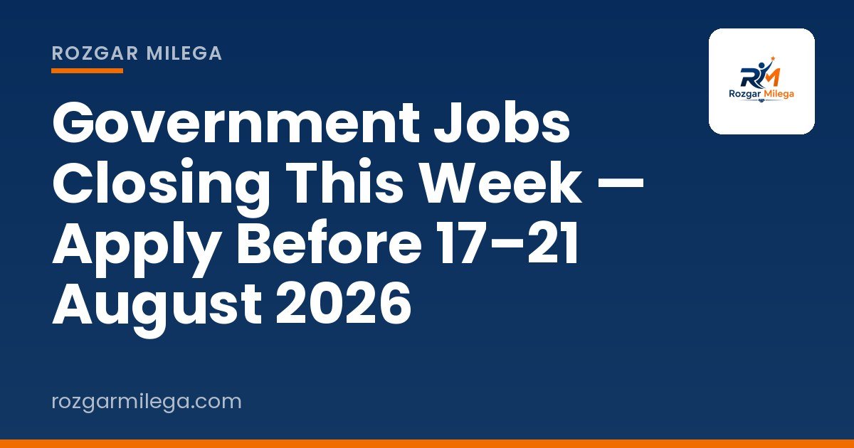 Government Jobs Closing This Week — Apply Before 17–21 August 2026